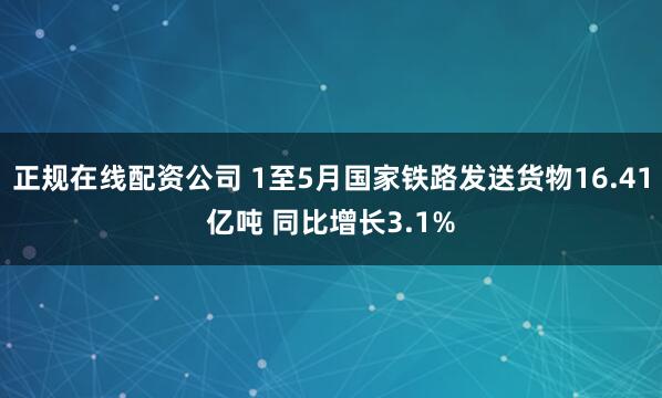 正规在线配资公司 1至5月国家铁路发送货物16.41亿吨 同比增长3.1%