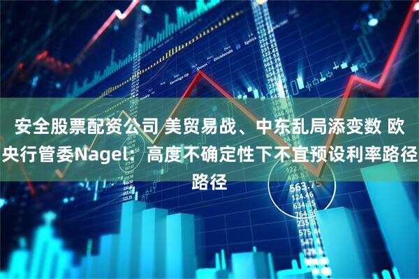 安全股票配资公司 美贸易战、中东乱局添变数 欧央行管委Nagel：高度不确定性下不宜预设利率路径