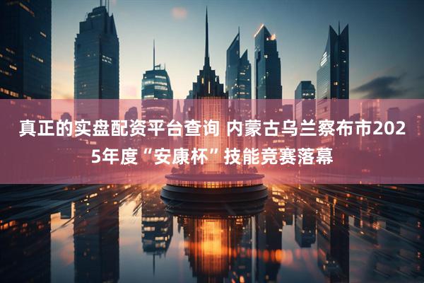 真正的实盘配资平台查询 内蒙古乌兰察布市2025年度“安康杯”技能竞赛落幕
