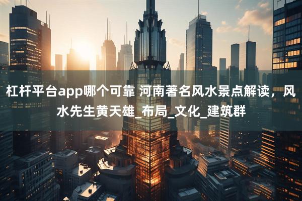 杠杆平台app哪个可靠 河南著名风水景点解读，风水先生黄天雄_布局_文化_建筑群
