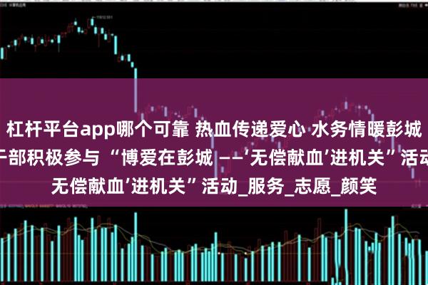 杠杆平台app哪个可靠 热血传递爱心 水务情暖彭城市——水务局党员干部积极参与 “博爱在彭城 ——‘无偿献血’进机关”活动_服务_志愿_颜笑