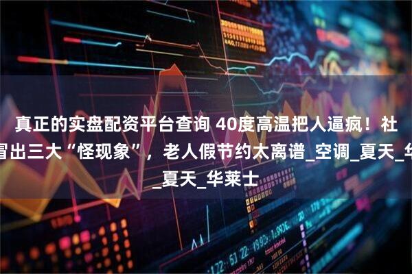 真正的实盘配资平台查询 40度高温把人逼疯！社会上冒出三大“怪现象”，老人假节约太离谱_空调_夏天_华莱士