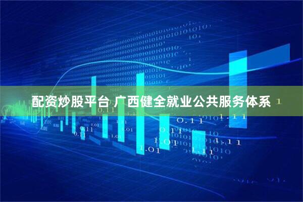 配资炒股平台 广西健全就业公共服务体系
