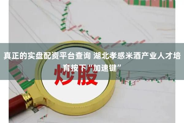 真正的实盘配资平台查询 湖北孝感米酒产业人才培育按下“加速键”
