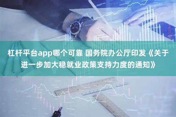 杠杆平台app哪个可靠 国务院办公厅印发《关于进一步加大稳就业政策支持力度的通知》