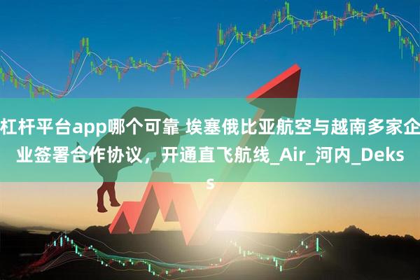 杠杆平台app哪个可靠 埃塞俄比亚航空与越南多家企业签署合作协议，开通直飞航线_Air_河内_Deks