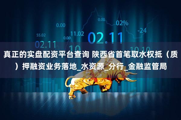 真正的实盘配资平台查询 陕西省首笔取水权抵（质）押融资业务落地_水资源_分行_金融监管局