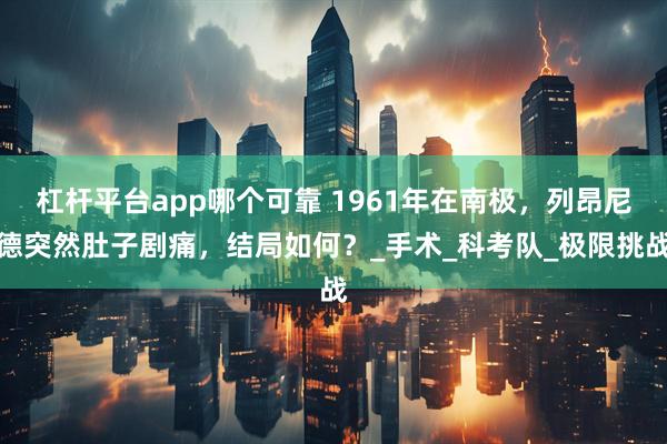 杠杆平台app哪个可靠 1961年在南极，列昂尼德突然肚子剧痛，结局如何？_手术_科考队_极限挑战