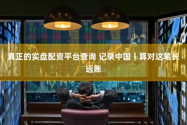 真正的实盘配资平台查询 记录中国｜算对这笔长远账