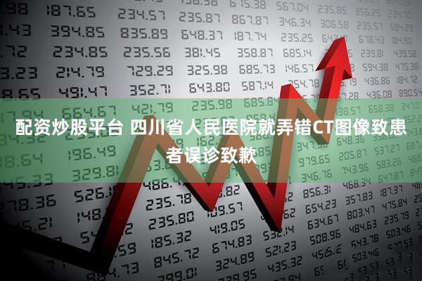 配资炒股平台 四川省人民医院就弄错CT图像致患者误诊致歉