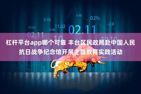 杠杆平台app哪个可靠 丰台区民政局赴中国人民抗日战争纪念馆开展主题教育实践活动