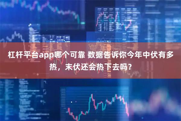 杠杆平台app哪个可靠 数据告诉你今年中伏有多热，末伏还会热下去吗？