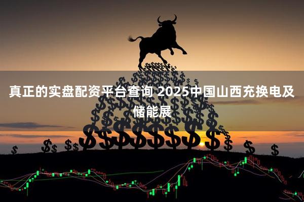 真正的实盘配资平台查询 2025中国山西充换电及储能展