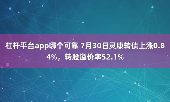 杠杆平台app哪个可靠 7月30日灵康转债上涨0.84%，转股溢价率52.1%