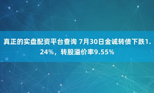 真正的实盘配资平台查询 7月30日金诚转债下跌1.24%，转股溢价率9.55%