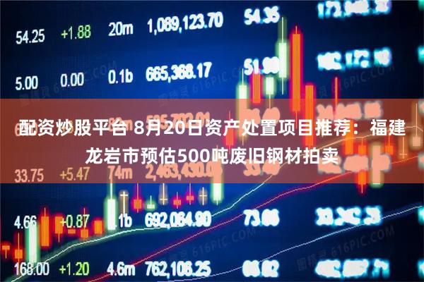 配资炒股平台 8月20日资产处置项目推荐：福建龙岩市预估500吨废旧钢材拍卖