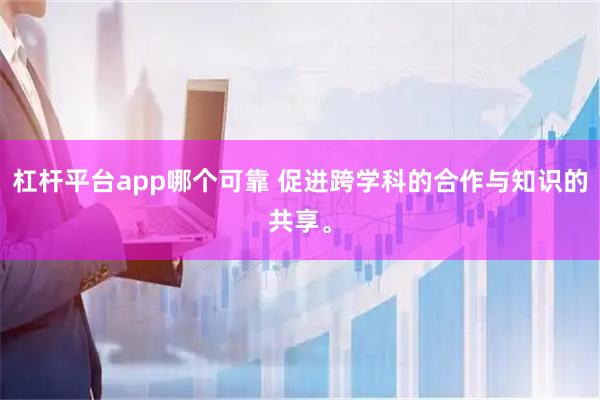 杠杆平台app哪个可靠 促进跨学科的合作与知识的共享。