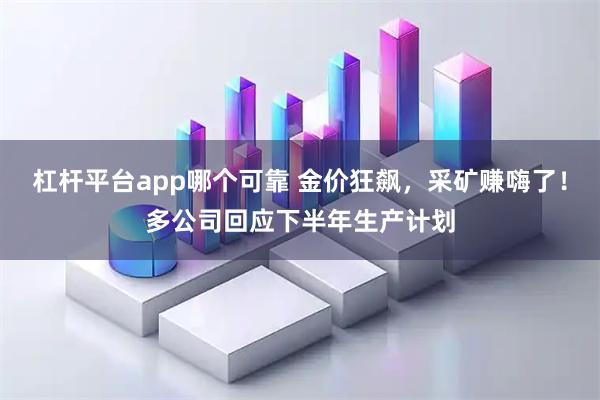 杠杆平台app哪个可靠 金价狂飙，采矿赚嗨了！多公司回应下半年生产计划