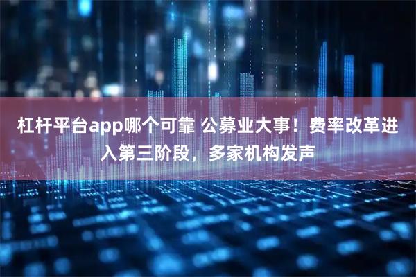 杠杆平台app哪个可靠 公募业大事！费率改革进入第三阶段，多家机构发声