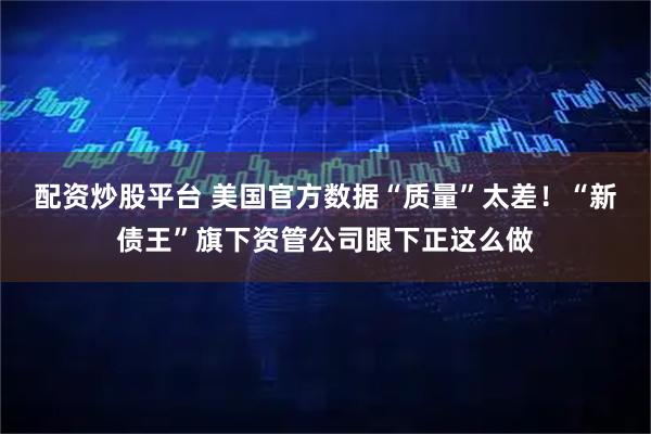 配资炒股平台 美国官方数据“质量”太差！“新债王”旗下资管公司眼下正这么做