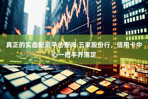 真正的实盘配资平台查询 三家股份行，信用卡中心一把手齐落定