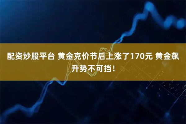 配资炒股平台 黄金克价节后上涨了170元 黄金飙升势不可挡！