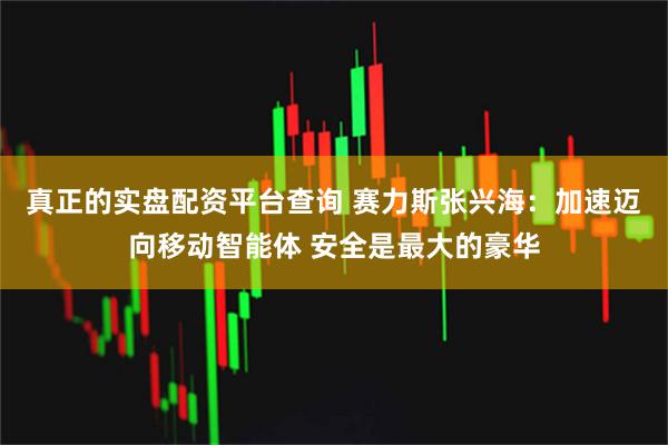 真正的实盘配资平台查询 赛力斯张兴海：加速迈向移动智能体 安全是最大的豪华