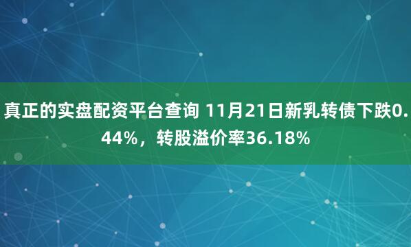 真正的实盘配资平台查询 11月21日新乳转债下跌0.44%，转股溢价率36.18%