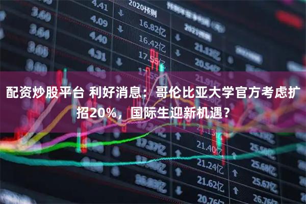 配资炒股平台 利好消息：哥伦比亚大学官方考虑扩招20%，国际生迎新机遇？